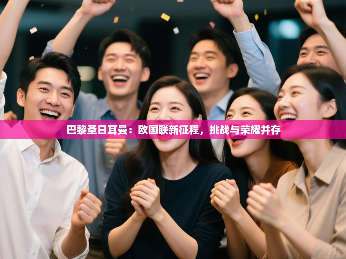 巴黎圣日耳曼：欧国联新征程，挑战与荣耀并存