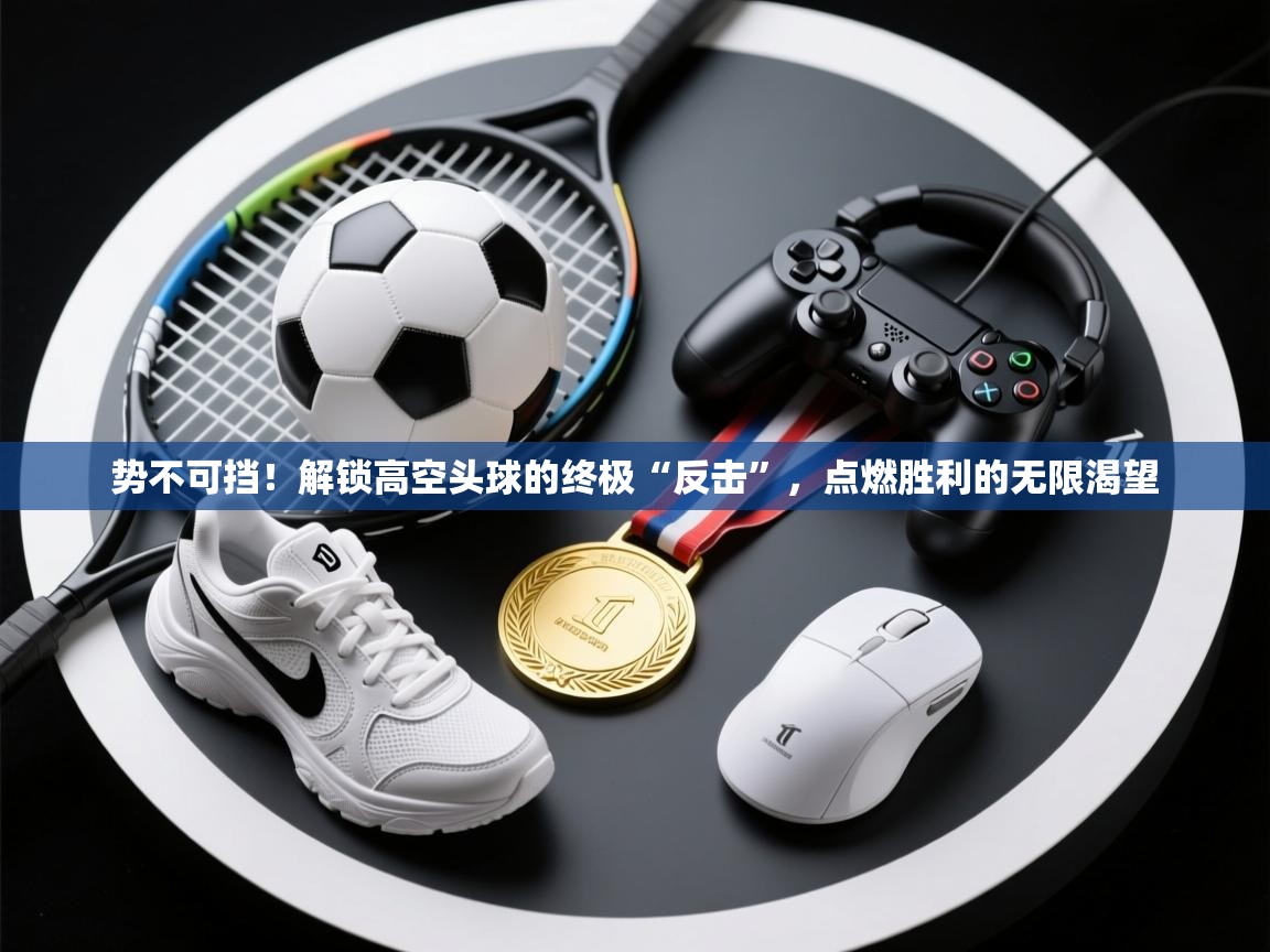 势不可挡！解锁高空头球的终极“反击”，点燃胜利的无限渴望  第2张