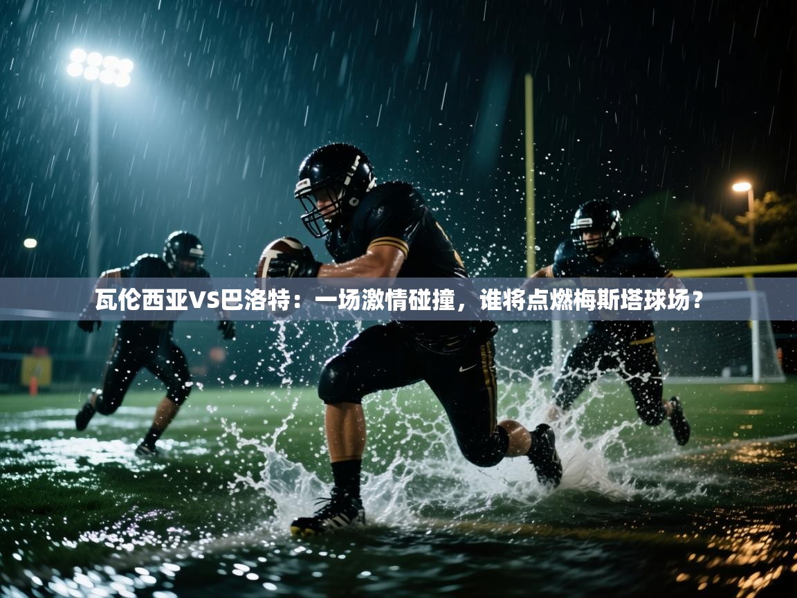 瓦伦西亚VS巴洛特：一场激情碰撞，谁将点燃梅斯塔球场？  第1张