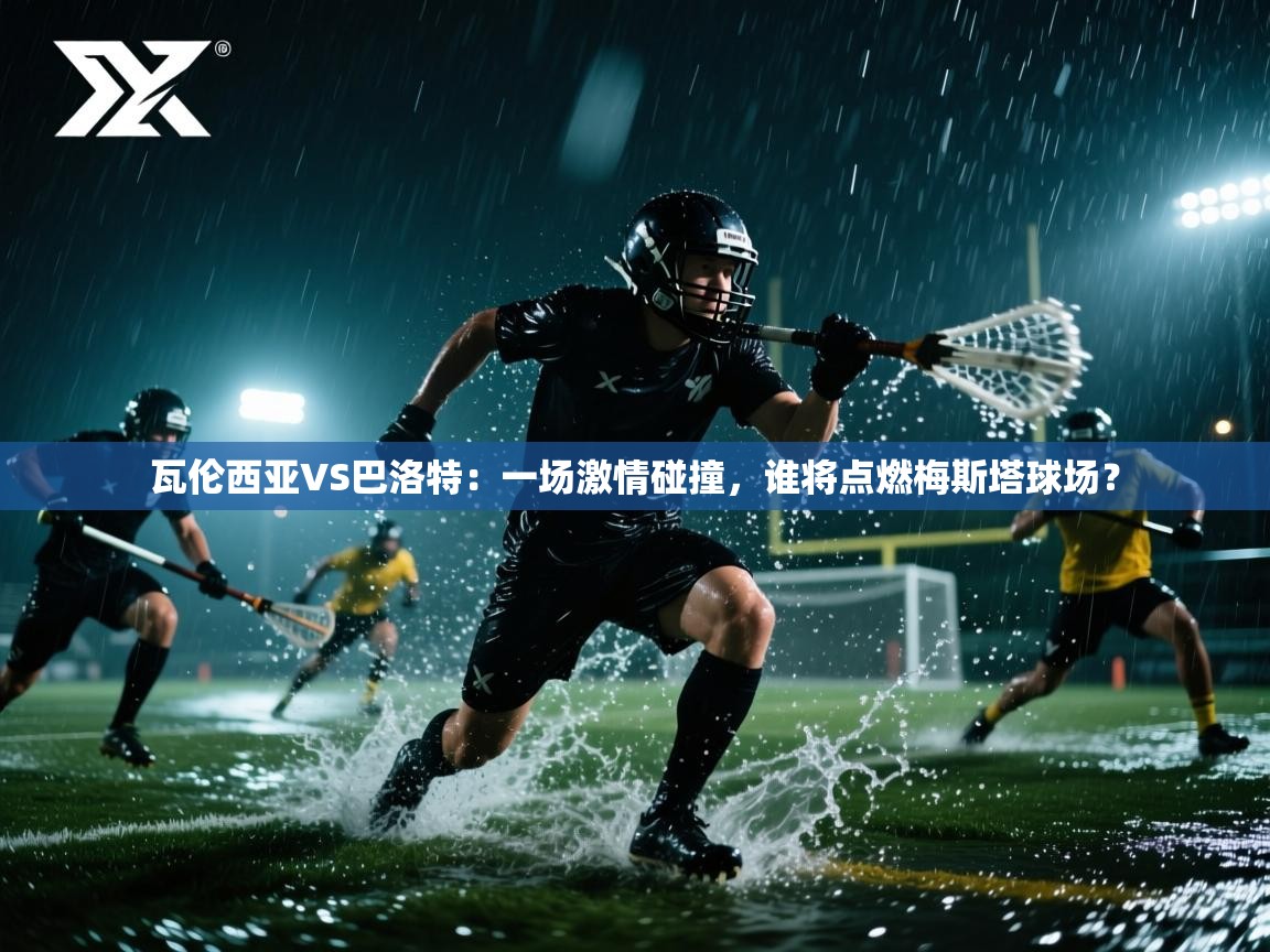 瓦伦西亚VS巴洛特：一场激情碰撞，谁将点燃梅斯塔球场？  第2张