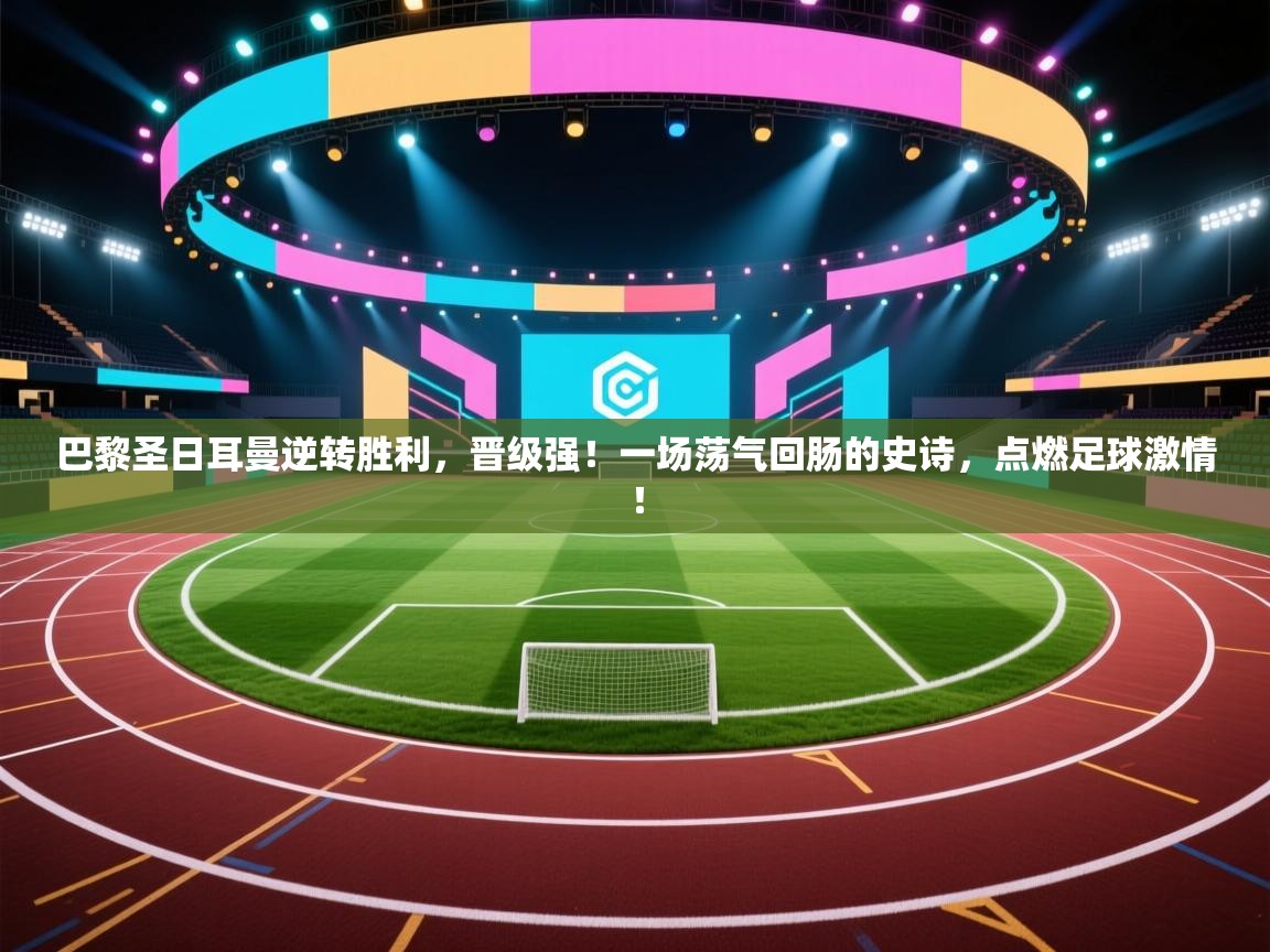 巴黎圣日耳曼逆转胜利，晋级强！一场荡气回肠的史诗，点燃足球激情！