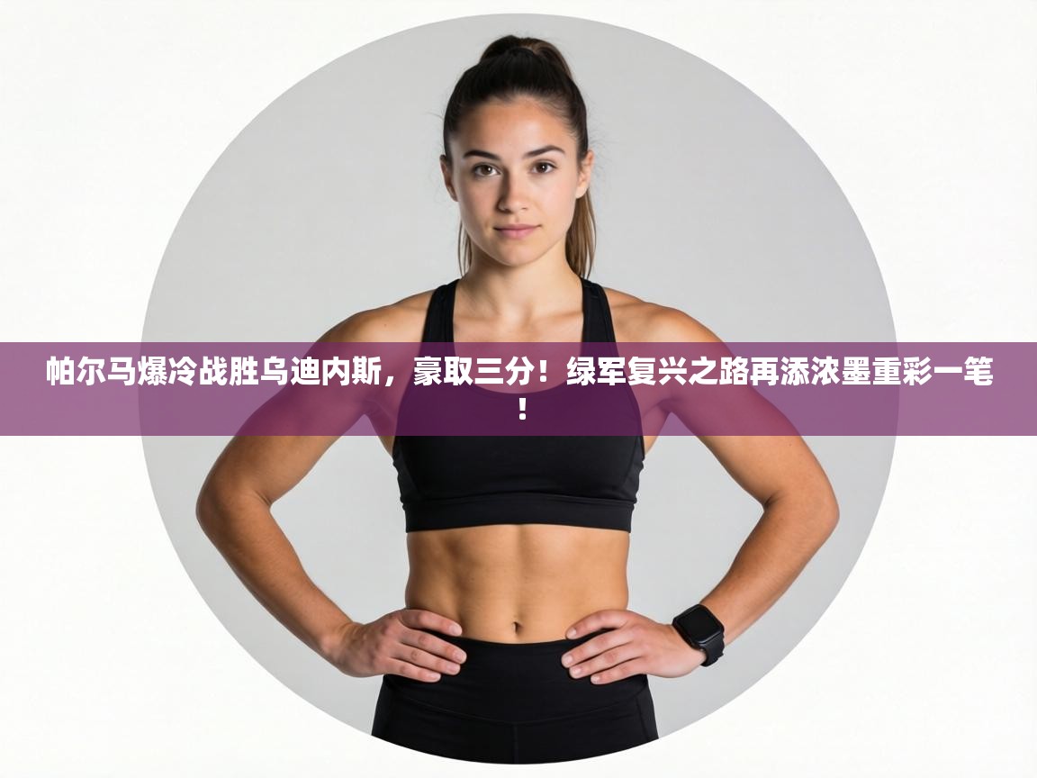 帕尔马爆冷战胜乌迪内斯,豪取三分!绿军复兴之路再添浓墨重彩一笔! 第1张